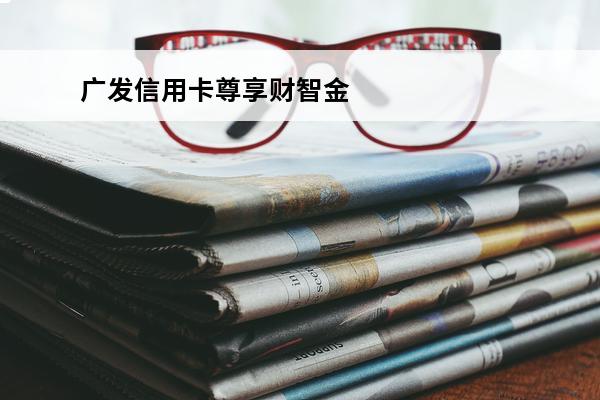 广发信用卡尊享财智金
(广发卡尊享财智金怎么申请)