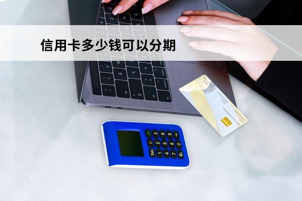 信用卡多少钱可以分期
 信用卡多少钱可以分期还款