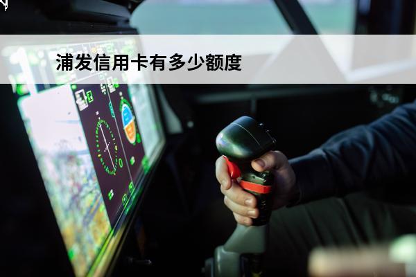 浦发信用卡有多少额度
 新用户浦发信用卡额度是多少