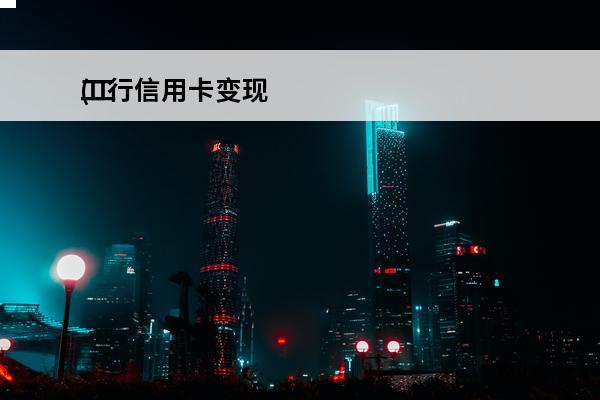 工行信用卡变现
(工行信用卡变现怎么操作)