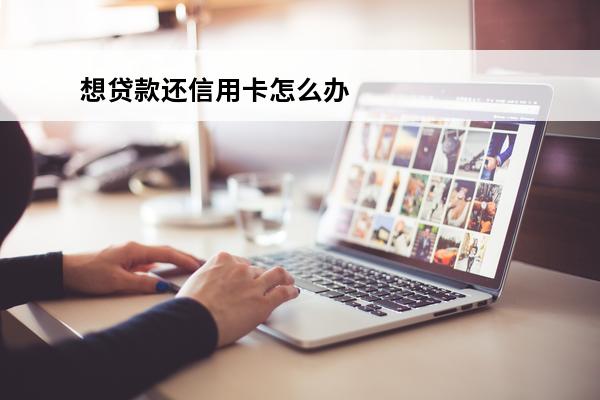 想贷款还信用卡怎么办
 信用贷款还信用卡