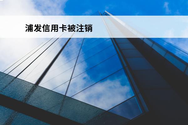 浦发信用卡被注销
 浦发信用卡被注销怎么恢复