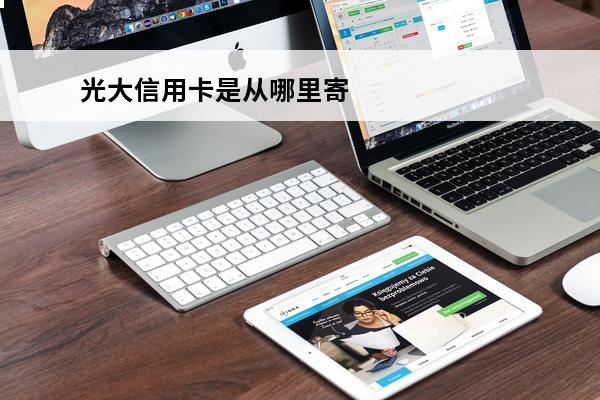 光大信用卡是从哪里寄出的
 光大的信用卡一般多久到