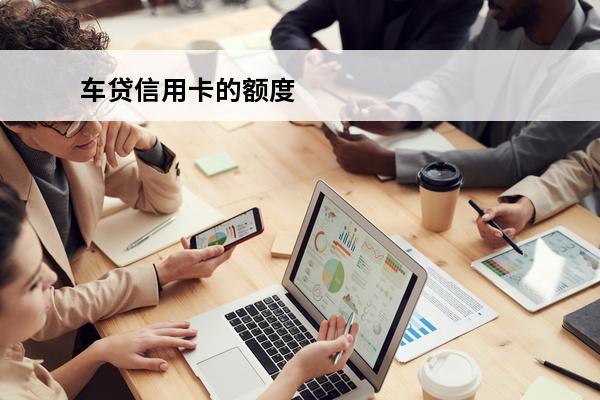 车贷信用卡的额度
 车贷信用卡的额度可以使用么