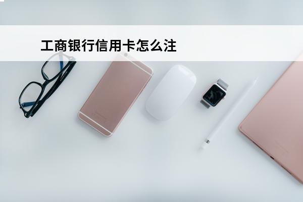 工商银行信用卡怎么注销
(工商银行信用卡怎么注销电话)