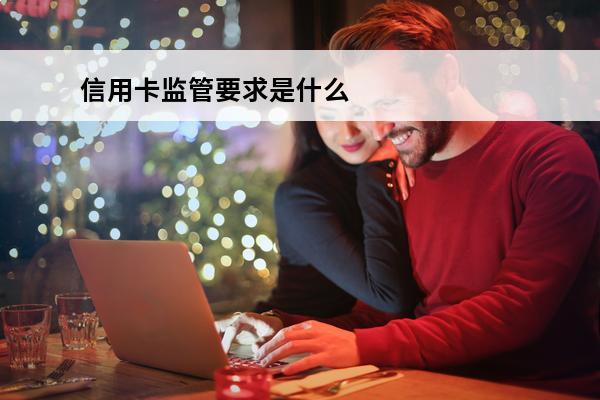 信用卡监管要求是什么
(银行对信用卡的监管)