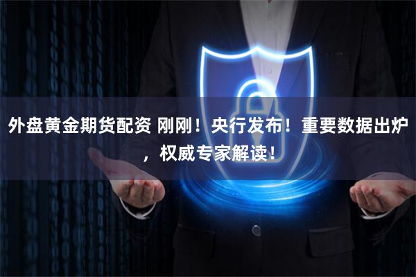 外盘黄金期货配资 刚刚！央行发布！重要数据出炉，权威专家解读！