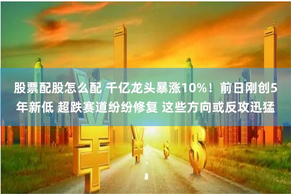 股票配股怎么配 千亿龙头暴涨10%！前日刚创5年新低 超跌赛道纷纷修复 这些方向或反攻迅猛