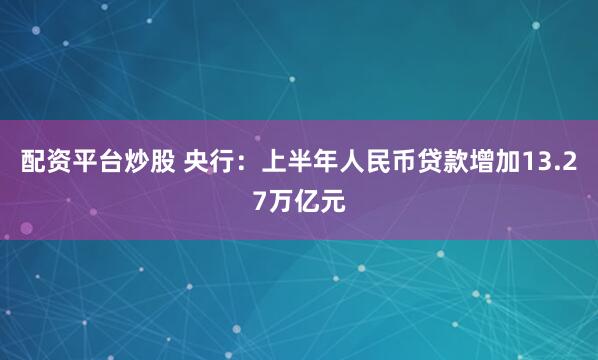 配资平台炒股 央行：上半年人民币贷款增加13.27万亿元