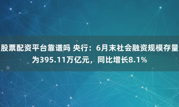 股票配资平台靠谱吗 央行：6月末社会融资规模存量为395.11万亿元，同比增长8.1%