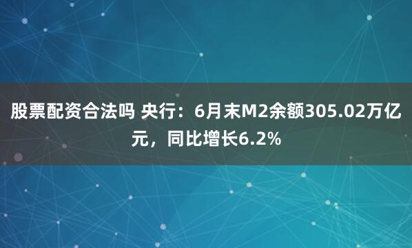 股票配资合法吗 央行：6月末M2余额305.02万亿元，同比增长6.2%