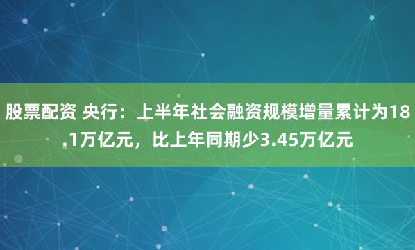 股票配资 央行：上半年社会融资规模增量累计为18.1万亿元，比上年同期少3.45万亿元