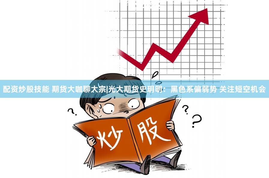 配资炒股技能 期货大咖聊大宗|光大期货史玥明：黑色系偏弱势 关注短空机会