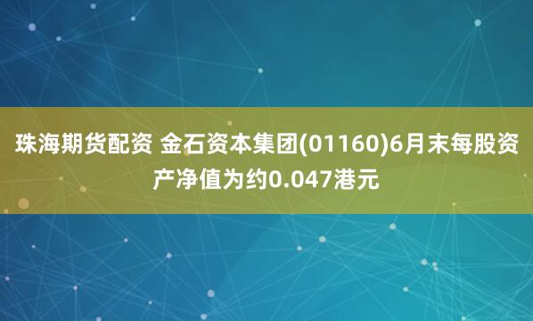 珠海期货配资 金石资本集团(01160)6月末每股资产净值为约0.047港元