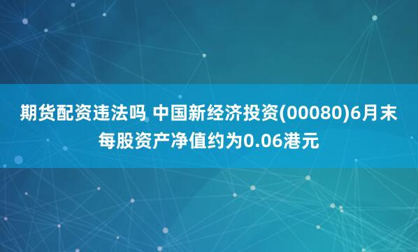 期货配资违法吗 中国新经济投资(00080)6月末每股资产净值约为0.06港元