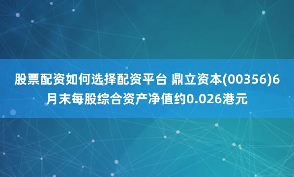 股票配资如何选择配资平台 鼎立资本(00356)6月末每股综合资产净值约0.026港元