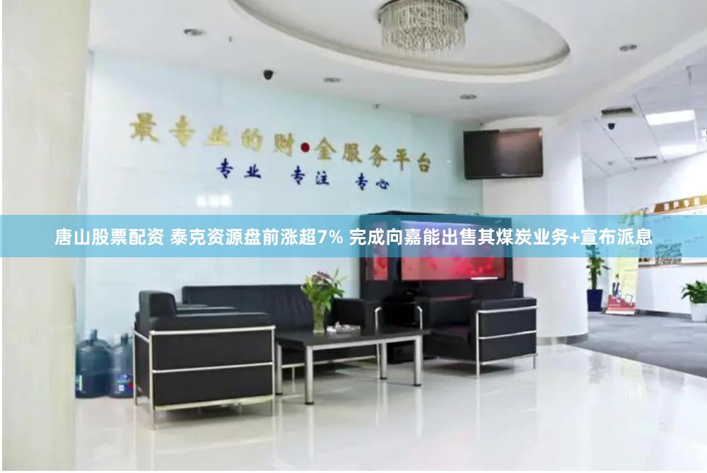唐山股票配资 泰克资源盘前涨超7% 完成向嘉能出售其煤炭业务+宣布派息
