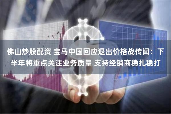 佛山炒股配资 宝马中国回应退出价格战传闻：下半年将重点关注业务质量 支持经销商稳扎稳打