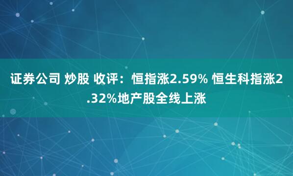 证券公司 炒股 收评：恒指涨2.59% 恒生科指涨2.32%地产股全线上涨