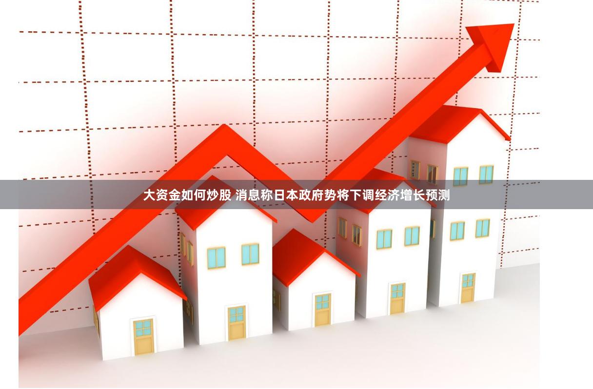 大资金如何炒股 消息称日本政府势将下调经济增长预测
