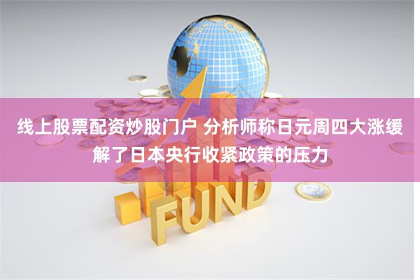 线上股票配资炒股门户 分析师称日元周四大涨缓解了日本央行收紧政策的压力