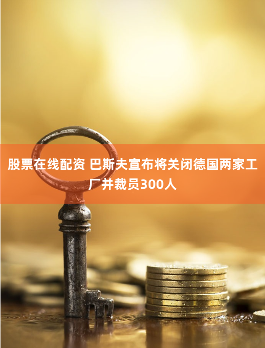 股票在线配资 巴斯夫宣布将关闭德国两家工厂并裁员300人