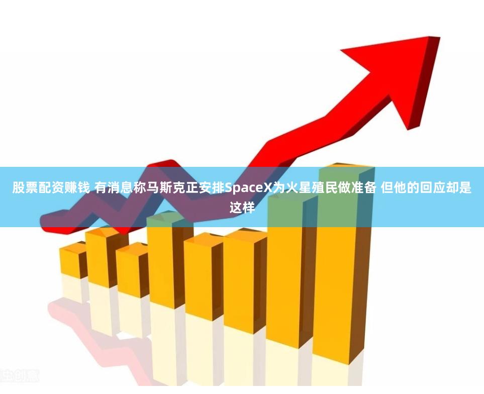 股票配资赚钱 有消息称马斯克正安排SpaceX为火星殖民做准备 但他的回应却是这样