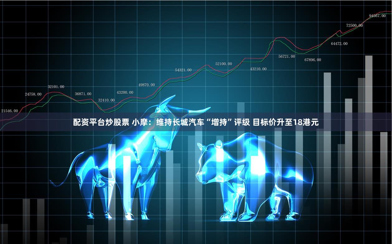 配资平台炒股票 小摩：维持长城汽车“增持”评级 目标价升至18港元