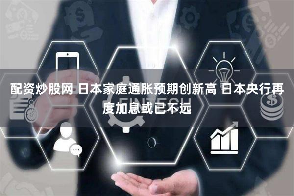配资炒股网 日本家庭通胀预期创新高 日本央行再度加息或已不远