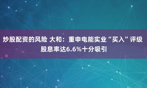 炒股配资的风险 大和：重申电能实业“买入”评级 股息率达6.6%十分吸引
