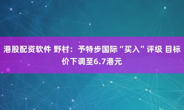 港股配资软件 野村：予特步国际“买入”评级 目标价下调至6.7港元