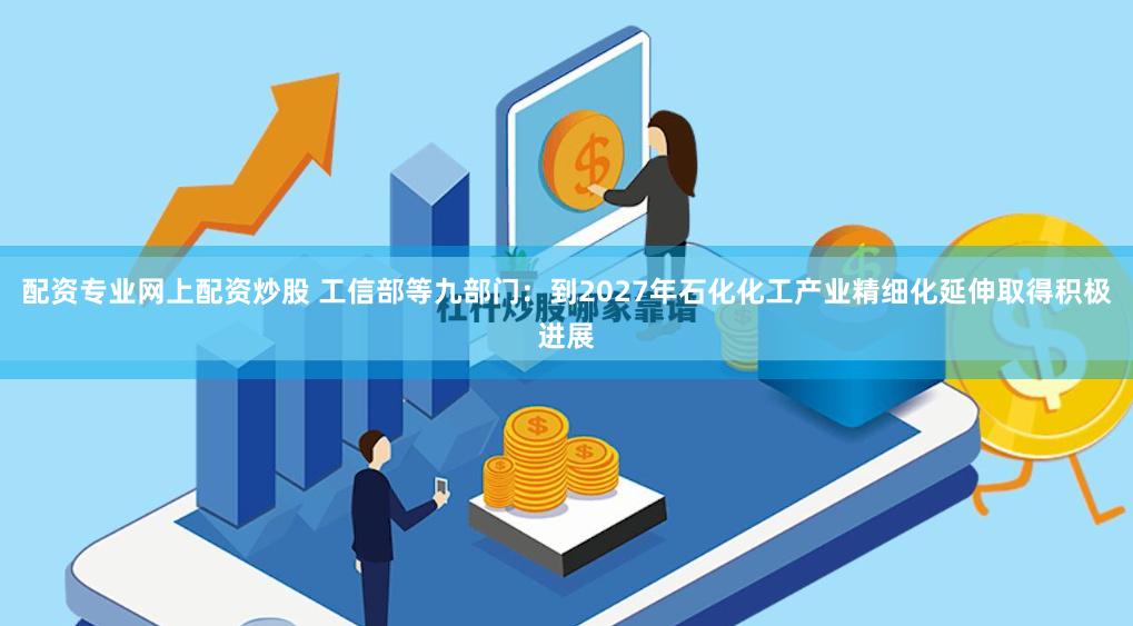 配资专业网上配资炒股 工信部等九部门：到2027年石化化工产业精细化延伸取得积极进展