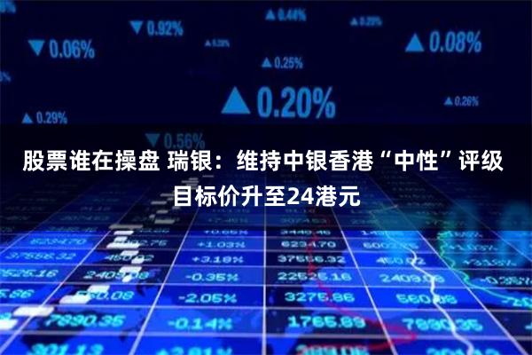 股票谁在操盘 瑞银：维持中银香港“中性”评级 目标价升至24港元