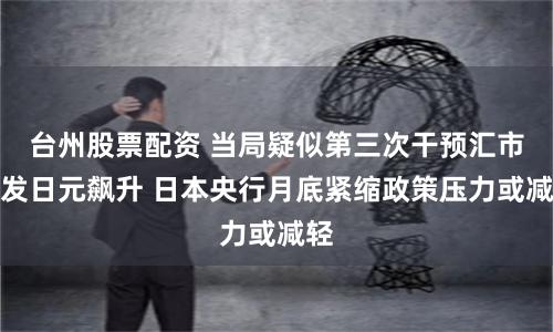 台州股票配资 当局疑似第三次干预汇市引发日元飙升 日本央行月底紧缩政策压力或减轻