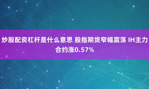 炒股配资杠杆是什么意思 股指期货窄幅震荡 IH主力合约涨0.57%