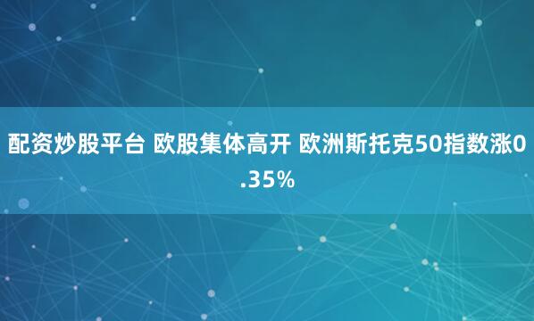 配资炒股平台 欧股集体高开 欧洲斯托克50指数涨0.35%