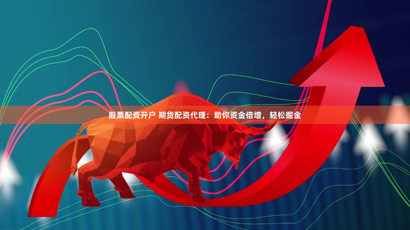股票配资开户 期货配资代理：助你资金倍增，轻松掘金