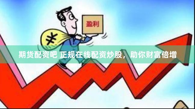 期货配资吧 正规在线配资炒股，助你财富倍增