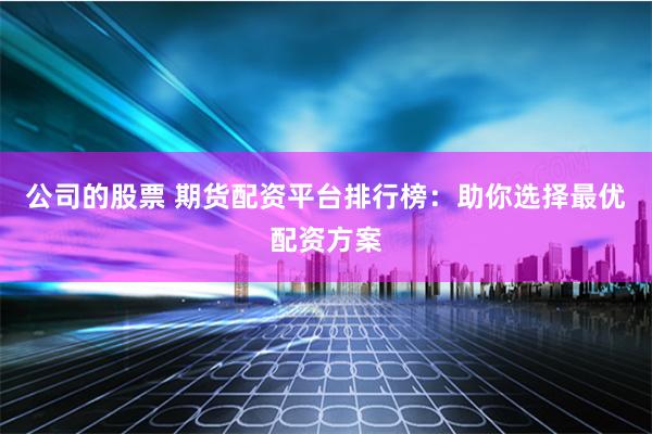 公司的股票 期货配资平台排行榜：助你选择最优配资方案