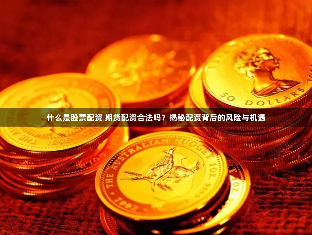 什么是股票配资 期货配资合法吗？揭秘配资背后的风险与机遇