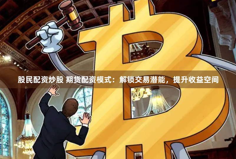 股民配资炒股 期货配资模式：解锁交易潜能，提升收益空间