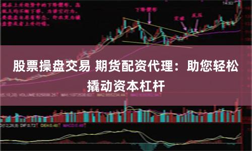 股票操盘交易 期货配资代理：助您轻松撬动资本杠杆