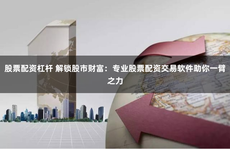 股票配资杠杆 解锁股市财富：专业股票配资交易软件助你一臂之力