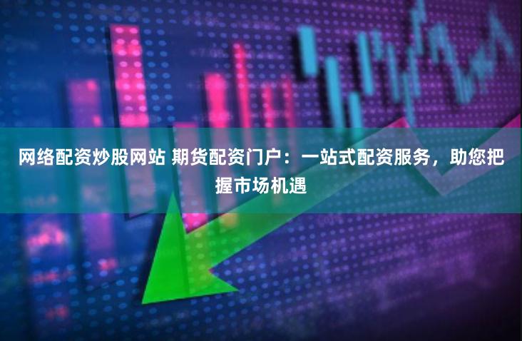 网络配资炒股网站 期货配资门户：一站式配资服务，助您把握市场机遇