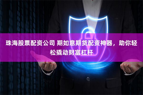 珠海股票配资公司 期如意期货配资神器，助你轻松撬动财富杠杆