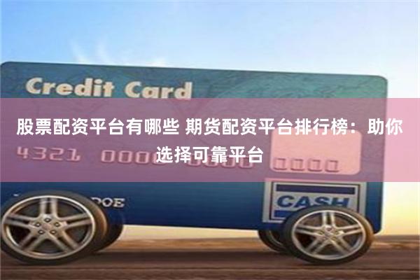 股票配资平台有哪些 期货配资平台排行榜：助你选择可靠平台