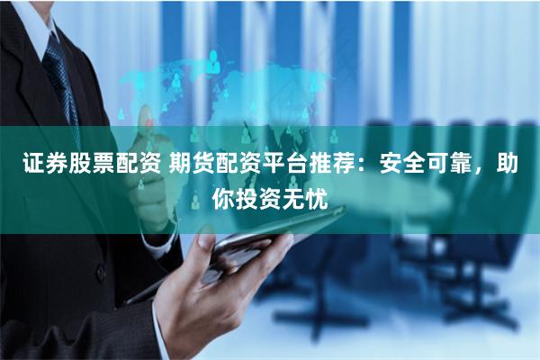 证券股票配资 期货配资平台推荐：安全可靠，助你投资无忧