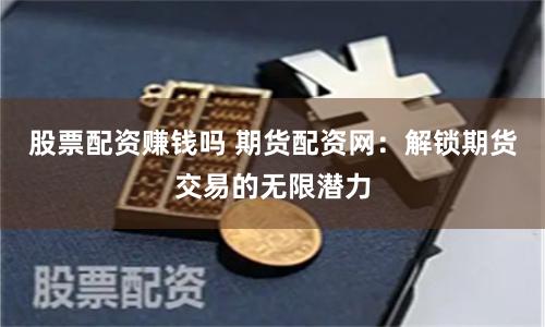 股票配资赚钱吗 期货配资网：解锁期货交易的无限潜力