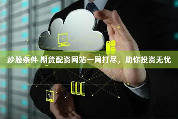 炒股条件 期货配资网站一网打尽，助你投资无忧