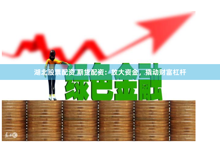 湖北股票配资 期货配资：放大资金，撬动财富杠杆